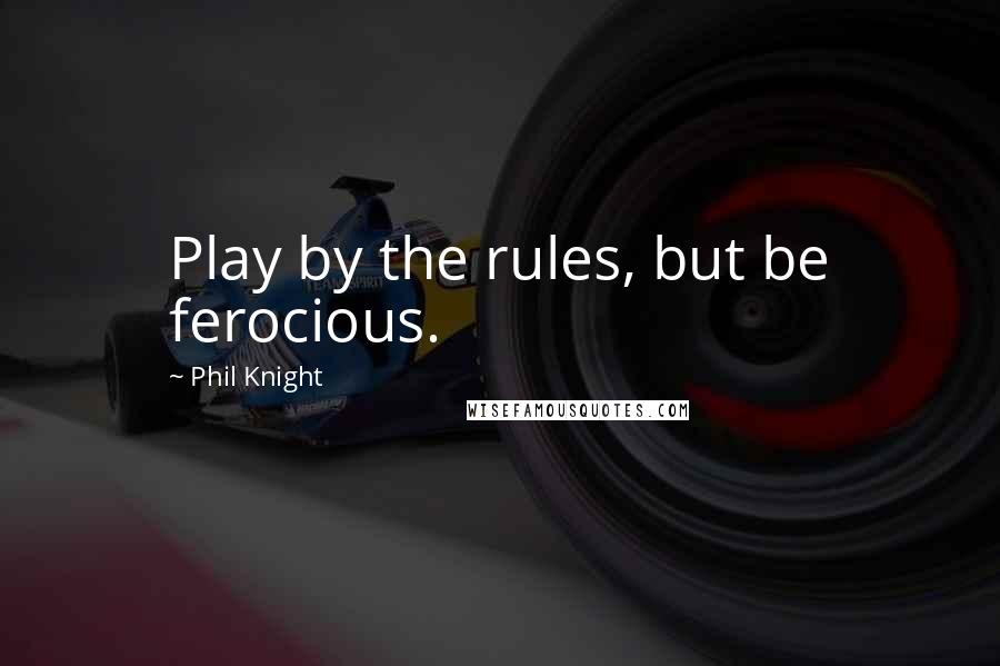 Phil Knight Quotes: Play by the rules, but be ferocious.