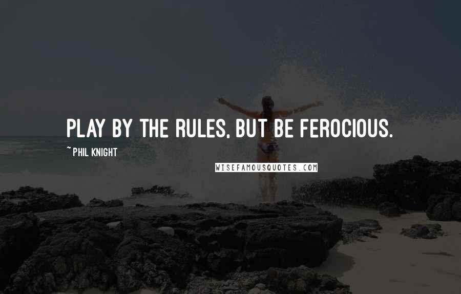 Phil Knight Quotes: Play by the rules, but be ferocious.