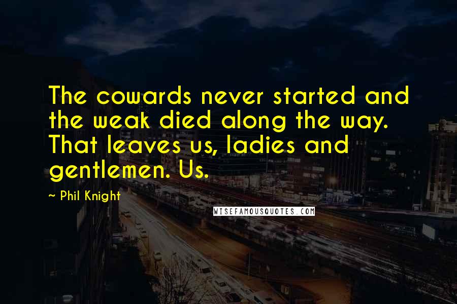 Phil Knight Quotes: The cowards never started and the weak died along the way. That leaves us, ladies and gentlemen. Us.