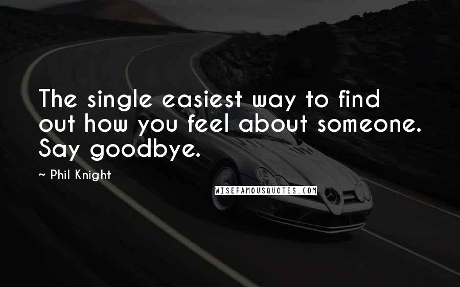 Phil Knight Quotes: The single easiest way to find out how you feel about someone. Say goodbye.