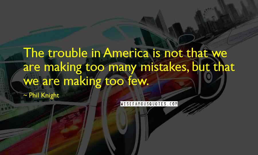 Phil Knight Quotes: The trouble in America is not that we are making too many mistakes, but that we are making too few.