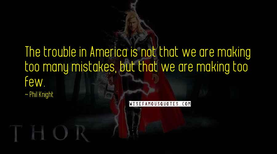 Phil Knight Quotes: The trouble in America is not that we are making too many mistakes, but that we are making too few.