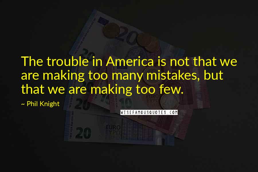 Phil Knight Quotes: The trouble in America is not that we are making too many mistakes, but that we are making too few.
