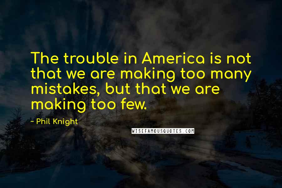 Phil Knight Quotes: The trouble in America is not that we are making too many mistakes, but that we are making too few.