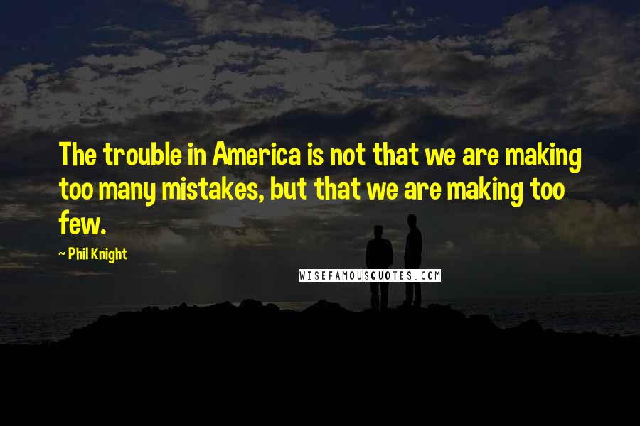 Phil Knight Quotes: The trouble in America is not that we are making too many mistakes, but that we are making too few.