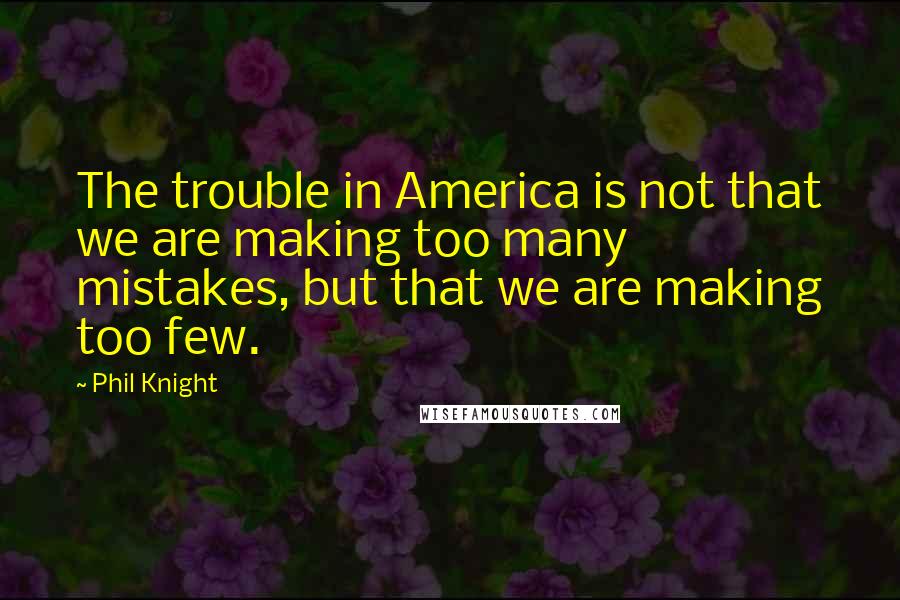 Phil Knight Quotes: The trouble in America is not that we are making too many mistakes, but that we are making too few.