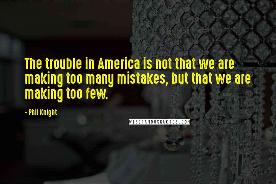 Phil Knight Quotes: The trouble in America is not that we are making too many mistakes, but that we are making too few.