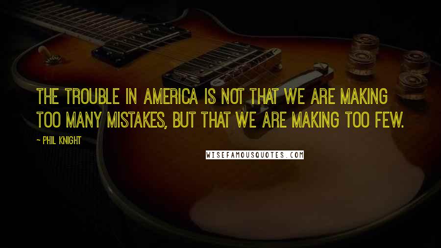 Phil Knight Quotes: The trouble in America is not that we are making too many mistakes, but that we are making too few.