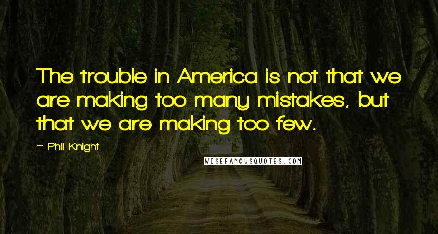 Phil Knight Quotes: The trouble in America is not that we are making too many mistakes, but that we are making too few.