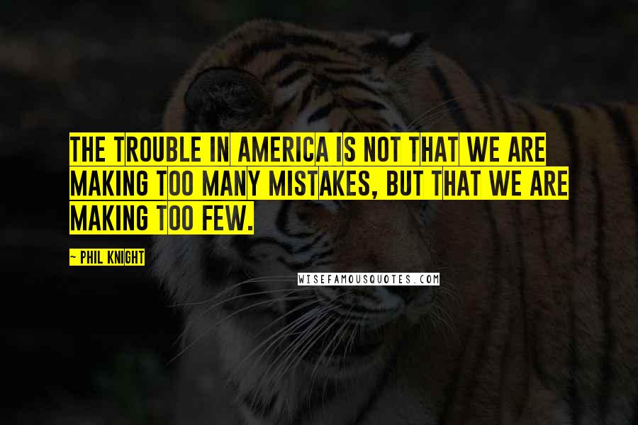 Phil Knight Quotes: The trouble in America is not that we are making too many mistakes, but that we are making too few.