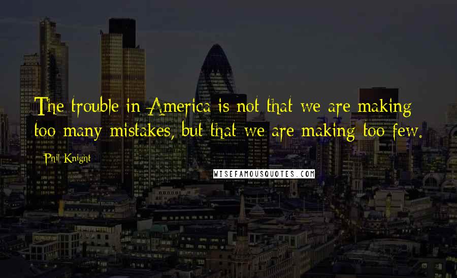 Phil Knight Quotes: The trouble in America is not that we are making too many mistakes, but that we are making too few.