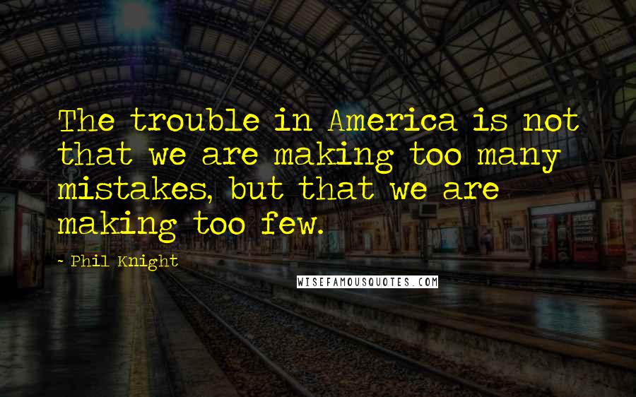 Phil Knight Quotes: The trouble in America is not that we are making too many mistakes, but that we are making too few.
