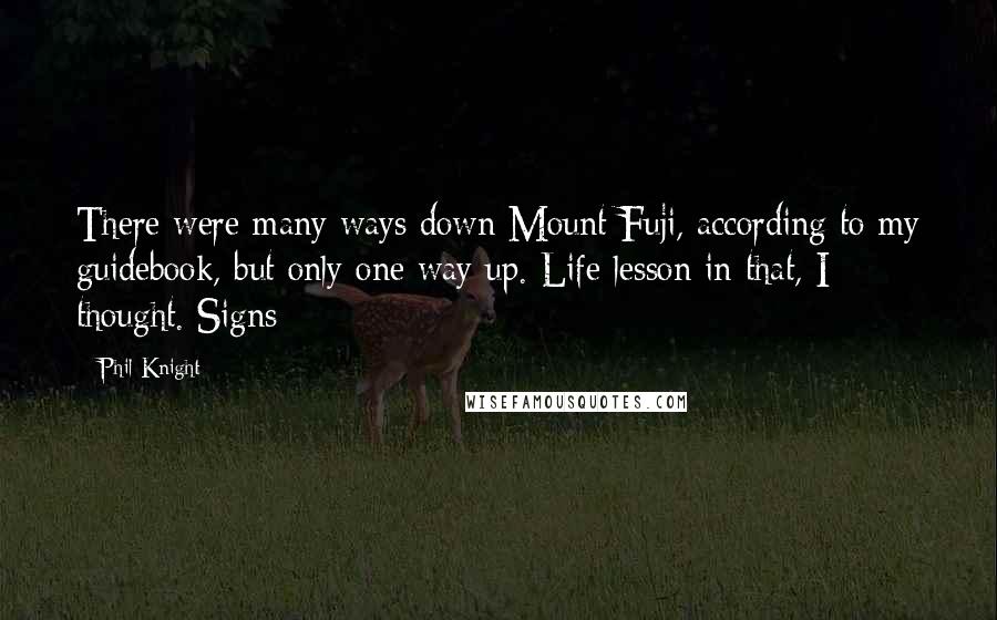 Phil Knight Quotes: There were many ways down Mount Fuji, according to my guidebook, but only one way up. Life lesson in that, I thought. Signs