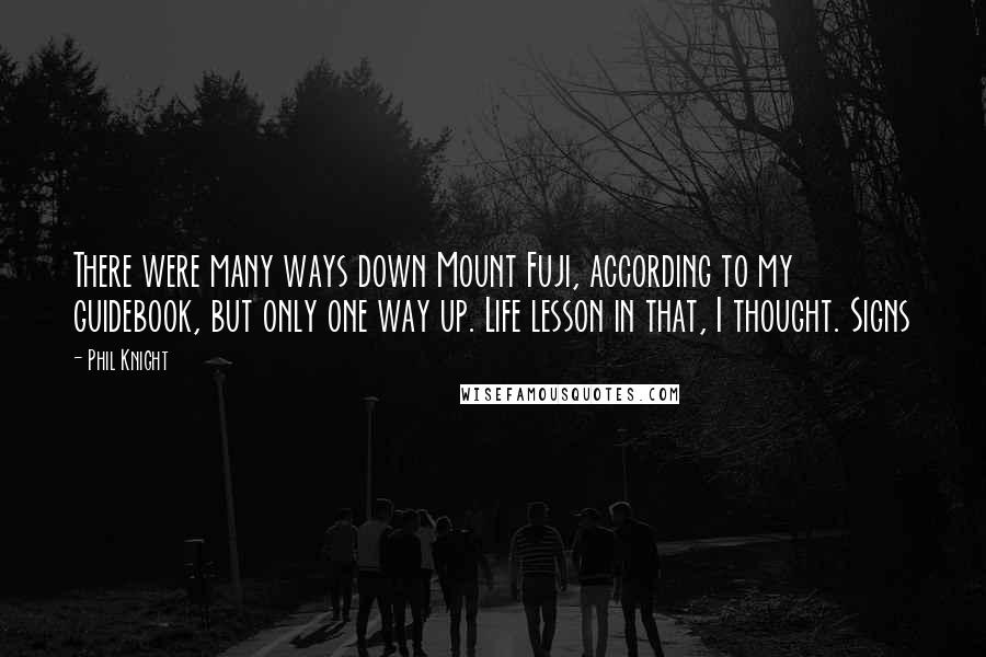 Phil Knight Quotes: There were many ways down Mount Fuji, according to my guidebook, but only one way up. Life lesson in that, I thought. Signs