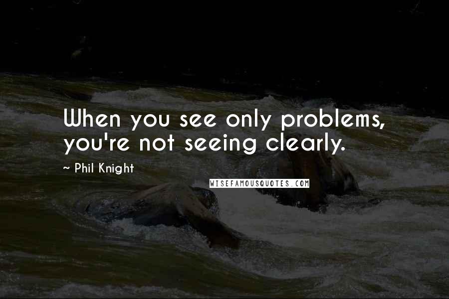 Phil Knight Quotes: When you see only problems, you're not seeing clearly.