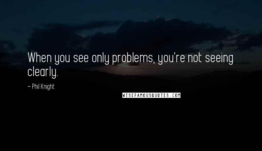 Phil Knight Quotes: When you see only problems, you're not seeing clearly.