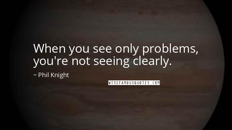 Phil Knight Quotes: When you see only problems, you're not seeing clearly.