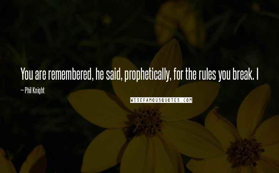 Phil Knight Quotes: You are remembered, he said, prophetically, for the rules you break. I