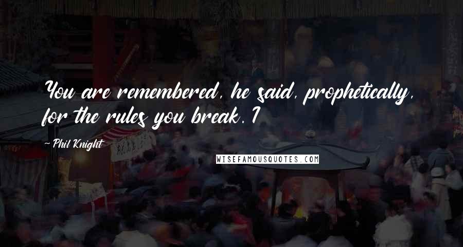 Phil Knight Quotes: You are remembered, he said, prophetically, for the rules you break. I