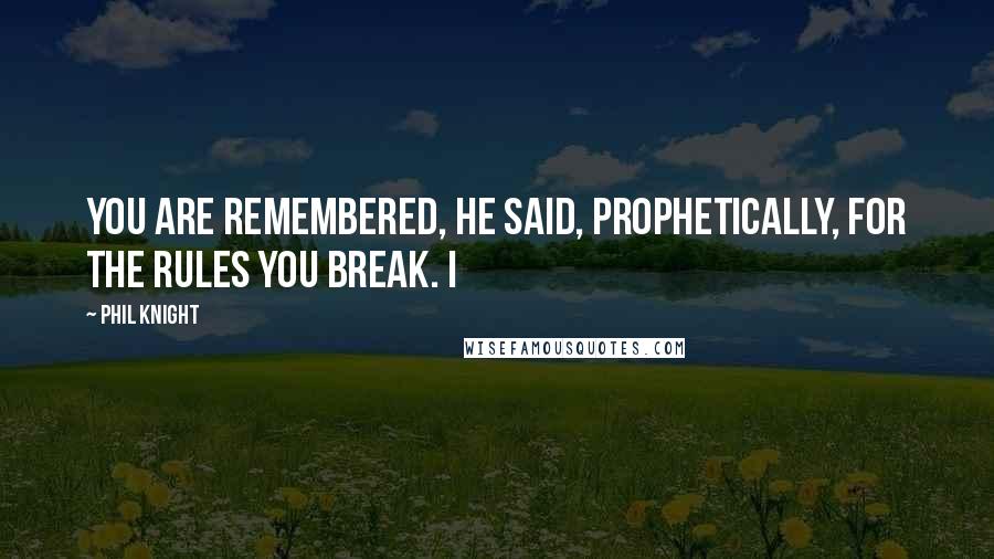 Phil Knight Quotes: You are remembered, he said, prophetically, for the rules you break. I