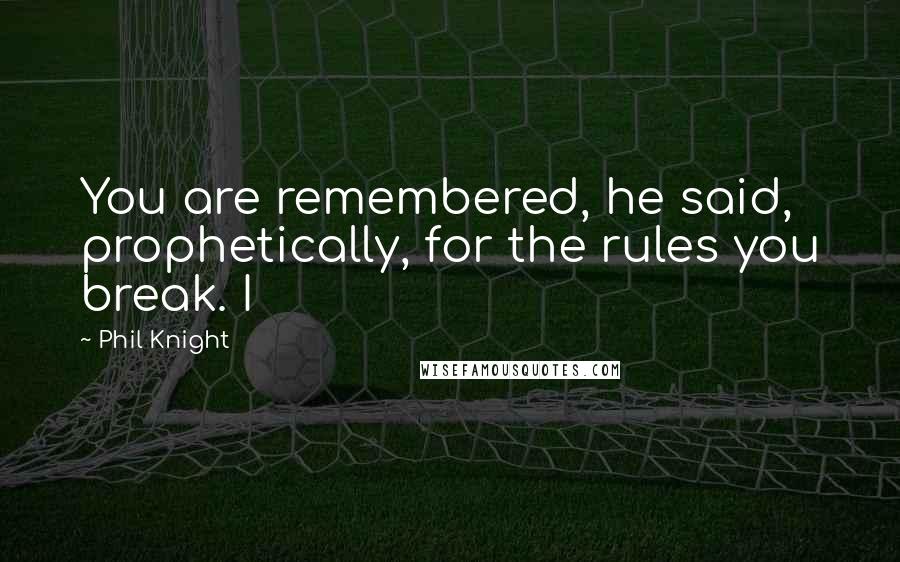 Phil Knight Quotes: You are remembered, he said, prophetically, for the rules you break. I