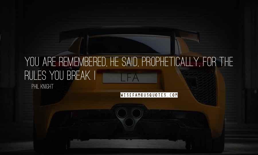 Phil Knight Quotes: You are remembered, he said, prophetically, for the rules you break. I