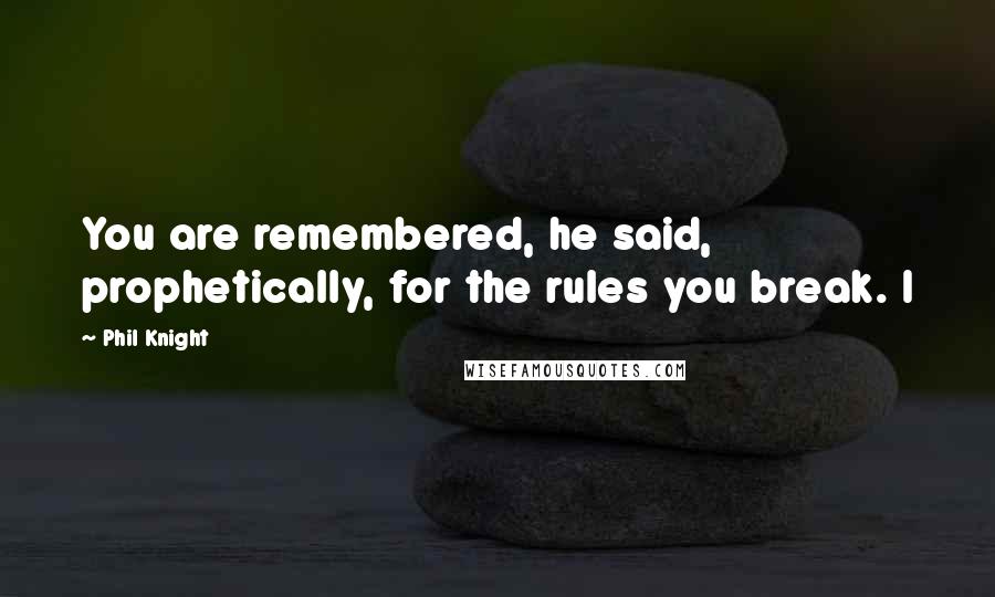 Phil Knight Quotes: You are remembered, he said, prophetically, for the rules you break. I