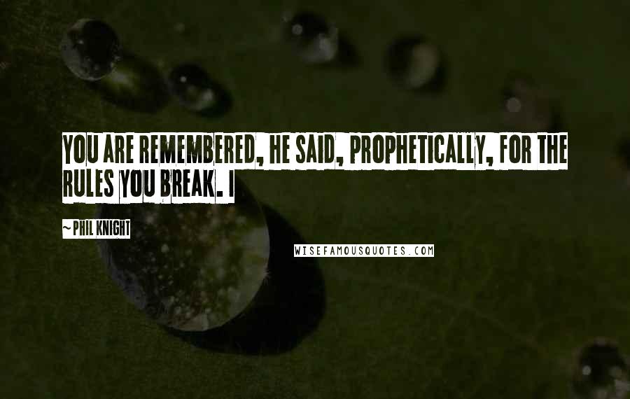 Phil Knight Quotes: You are remembered, he said, prophetically, for the rules you break. I