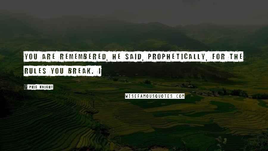 Phil Knight Quotes: You are remembered, he said, prophetically, for the rules you break. I