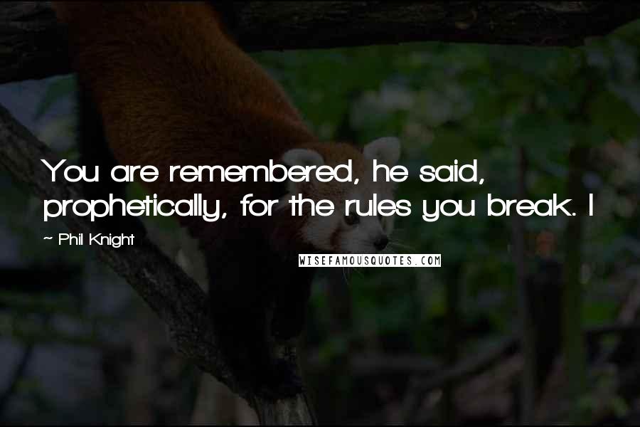 Phil Knight Quotes: You are remembered, he said, prophetically, for the rules you break. I
