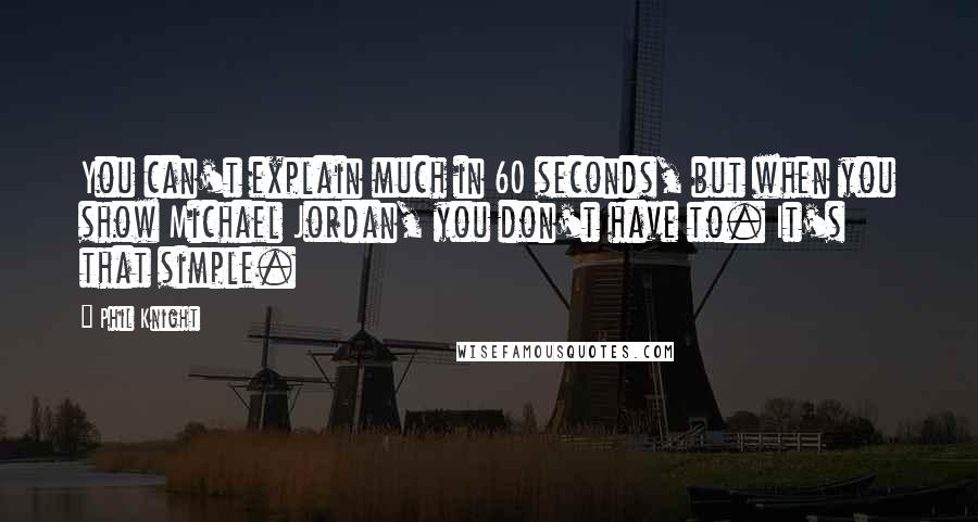 Phil Knight Quotes: You can't explain much in 60 seconds, but when you show Michael Jordan, you don't have to. It's that simple.