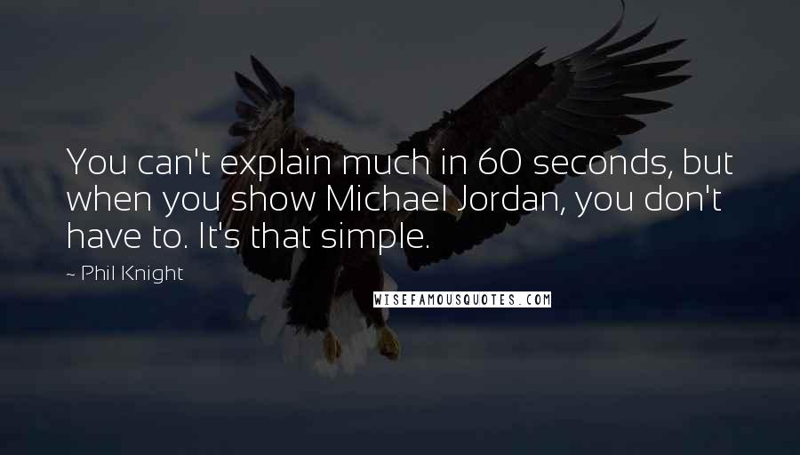 Phil Knight Quotes: You can't explain much in 60 seconds, but when you show Michael Jordan, you don't have to. It's that simple.