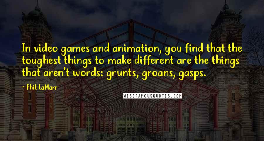 Phil LaMarr Quotes: In video games and animation, you find that the toughest things to make different are the things that aren't words: grunts, groans, gasps.