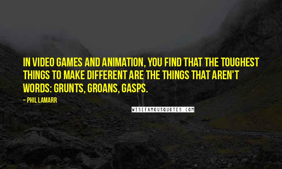 Phil LaMarr Quotes: In video games and animation, you find that the toughest things to make different are the things that aren't words: grunts, groans, gasps.