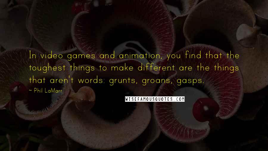 Phil LaMarr Quotes: In video games and animation, you find that the toughest things to make different are the things that aren't words: grunts, groans, gasps.