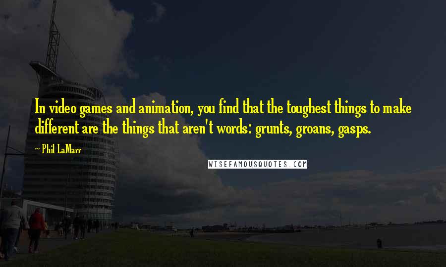 Phil LaMarr Quotes: In video games and animation, you find that the toughest things to make different are the things that aren't words: grunts, groans, gasps.