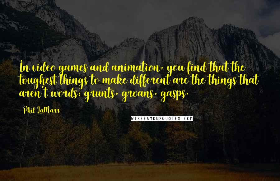 Phil LaMarr Quotes: In video games and animation, you find that the toughest things to make different are the things that aren't words: grunts, groans, gasps.