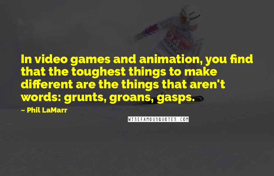 Phil LaMarr Quotes: In video games and animation, you find that the toughest things to make different are the things that aren't words: grunts, groans, gasps.