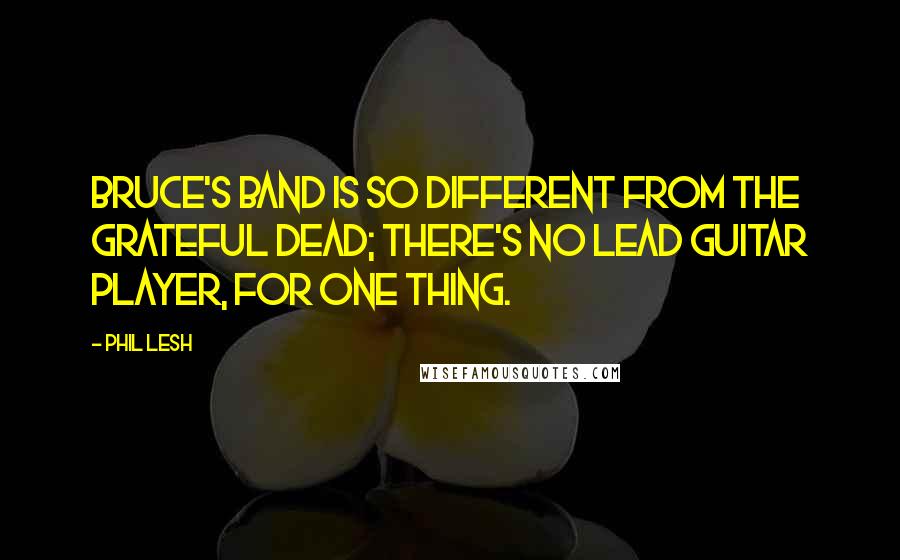 Phil Lesh Quotes: Bruce's band is so different from the Grateful Dead; there's no lead guitar player, for one thing.