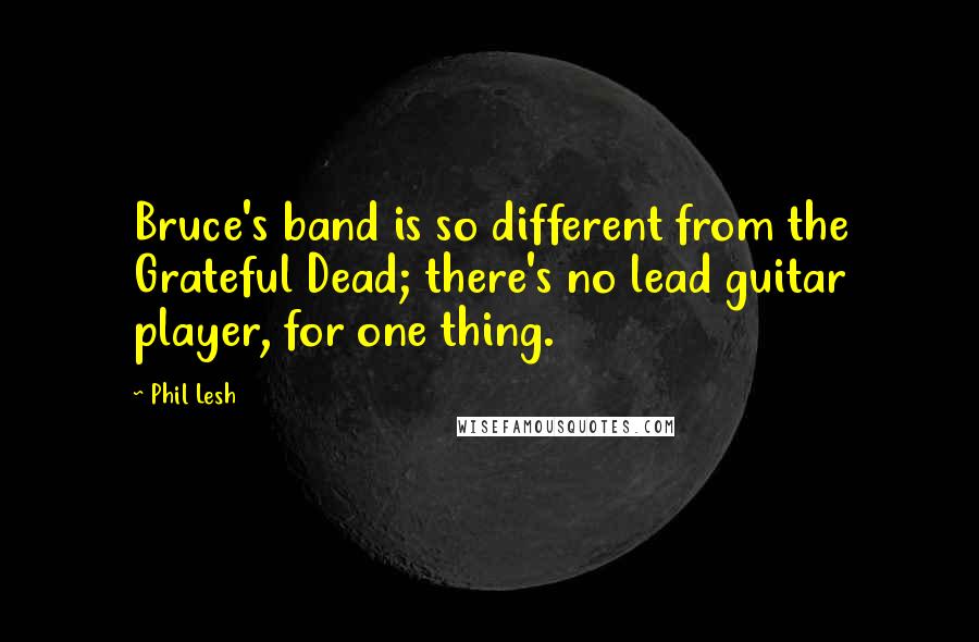 Phil Lesh Quotes: Bruce's band is so different from the Grateful Dead; there's no lead guitar player, for one thing.