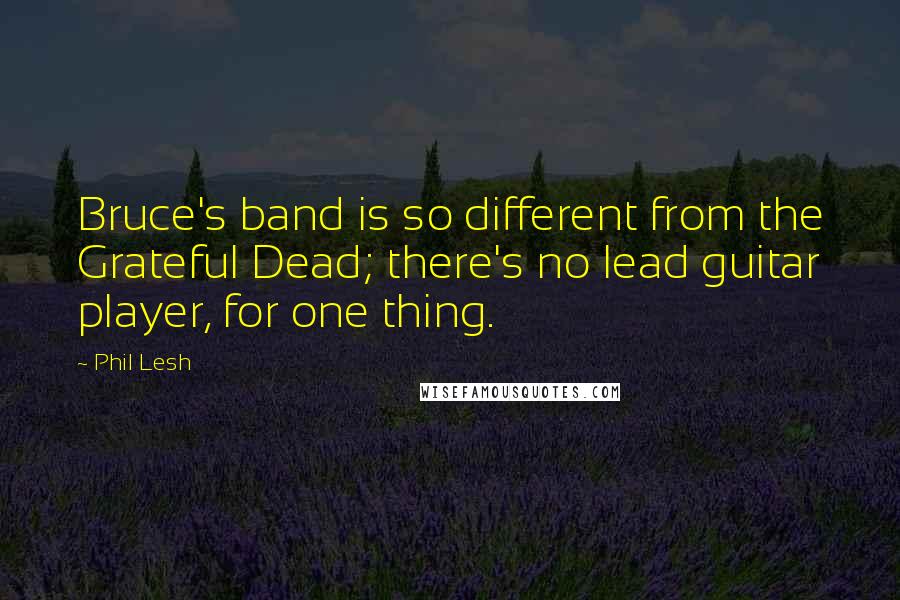 Phil Lesh Quotes: Bruce's band is so different from the Grateful Dead; there's no lead guitar player, for one thing.