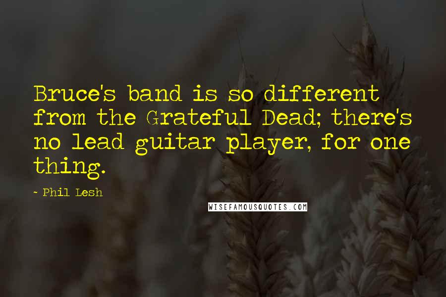 Phil Lesh Quotes: Bruce's band is so different from the Grateful Dead; there's no lead guitar player, for one thing.