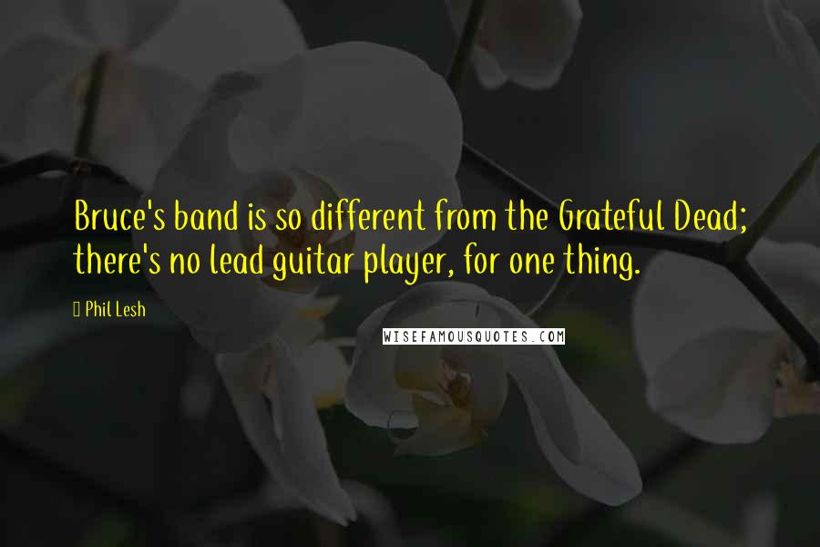 Phil Lesh Quotes: Bruce's band is so different from the Grateful Dead; there's no lead guitar player, for one thing.