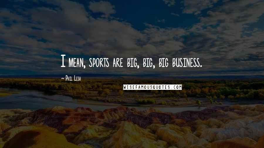 Phil Lesh Quotes: I mean, sports are big, big, big business.