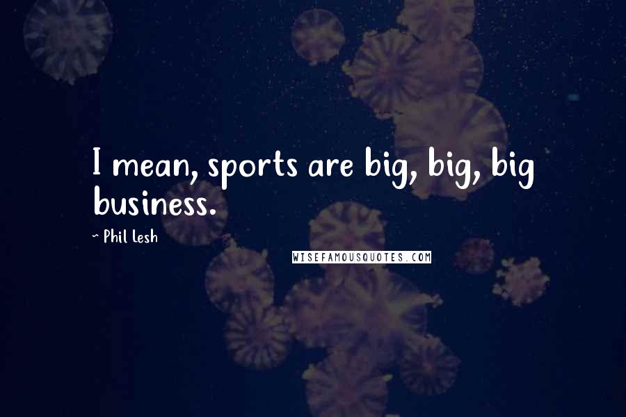 Phil Lesh Quotes: I mean, sports are big, big, big business.