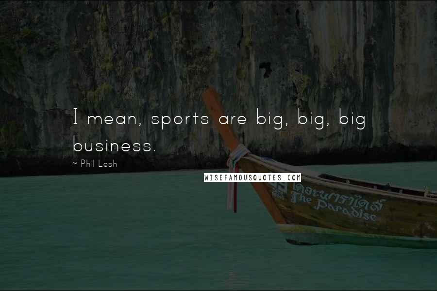 Phil Lesh Quotes: I mean, sports are big, big, big business.