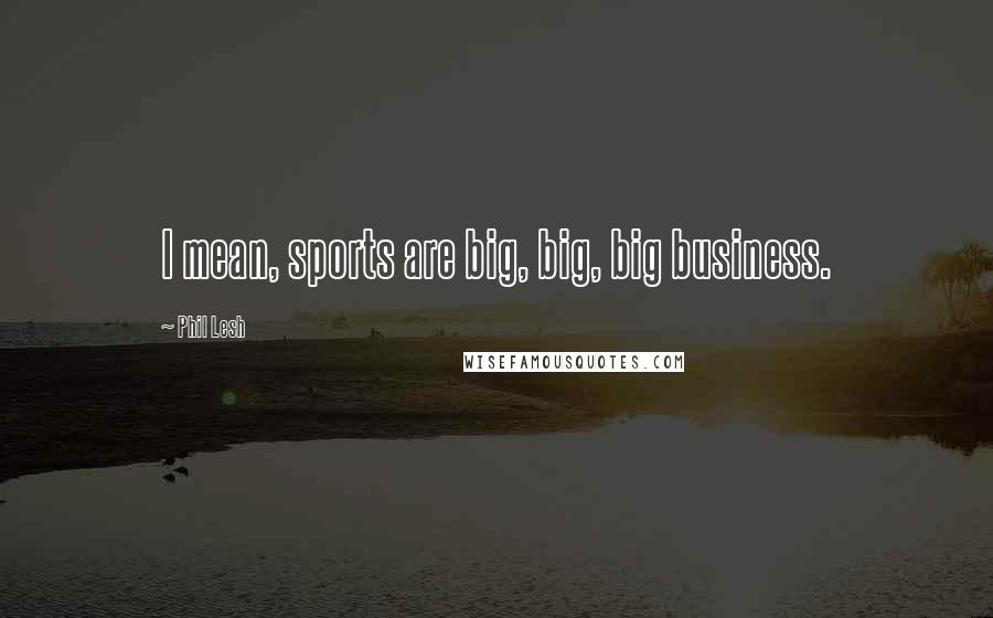 Phil Lesh Quotes: I mean, sports are big, big, big business.