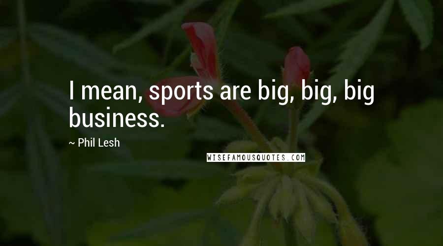 Phil Lesh Quotes: I mean, sports are big, big, big business.