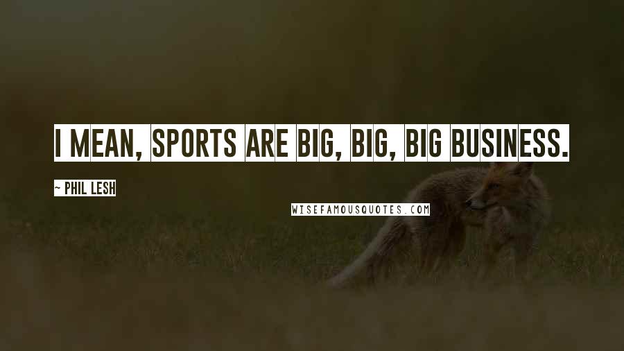 Phil Lesh Quotes: I mean, sports are big, big, big business.