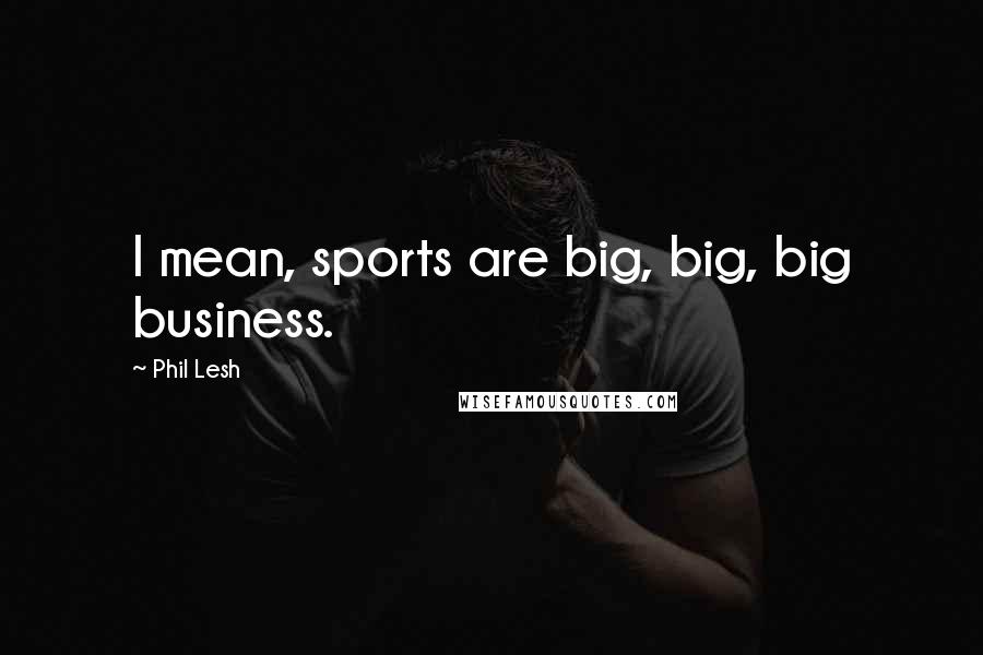 Phil Lesh Quotes: I mean, sports are big, big, big business.